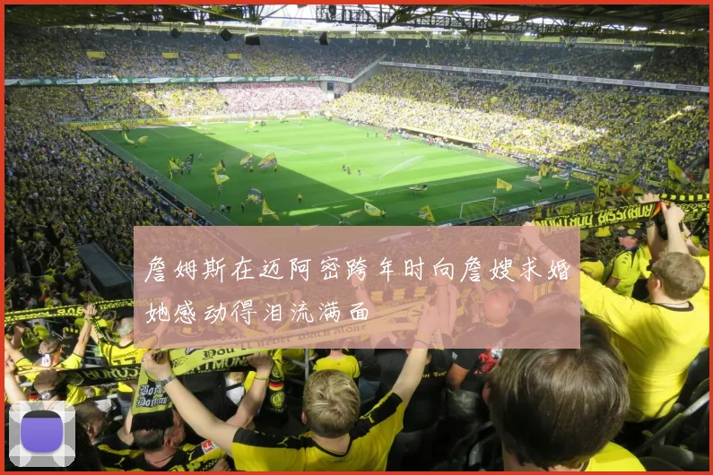 詹姆斯在迈阿密跨年时向詹嫂求婚她感动得泪流满面