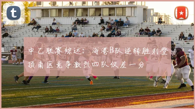 中乙联赛综述：海港B队逆转胜利登顶南区竞争激烈四队仅差一分