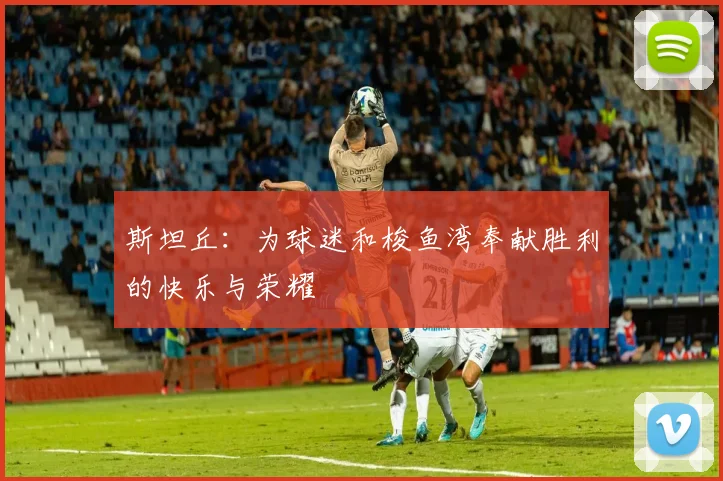 斯坦丘：为球迷和梭鱼湾奉献胜利的快乐与荣耀