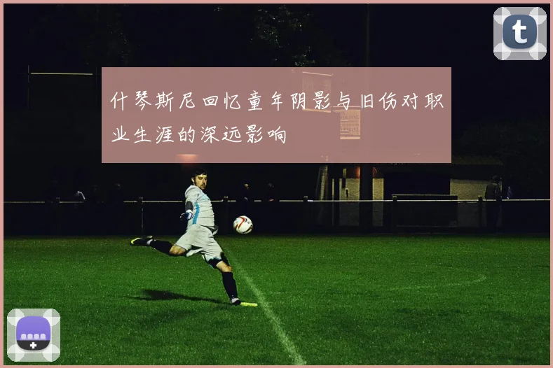 什琴斯尼回忆童年阴影与旧伤对职业生涯的深远影响