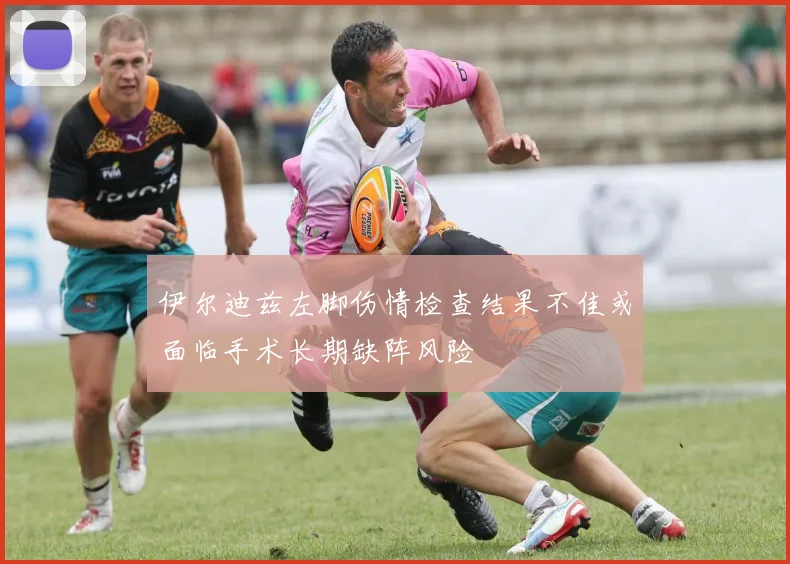 伊尔迪兹左脚伤情检查结果不佳或面临手术长期缺阵风险