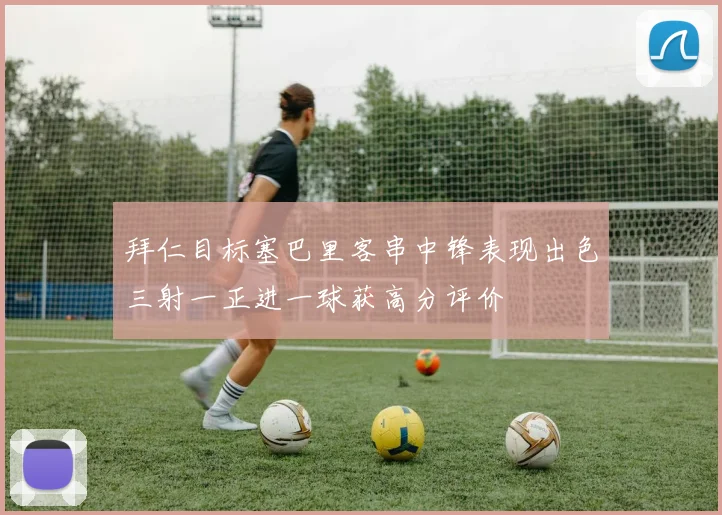 拜仁目标塞巴里客串中锋表现出色三射一正进一球获高分评价