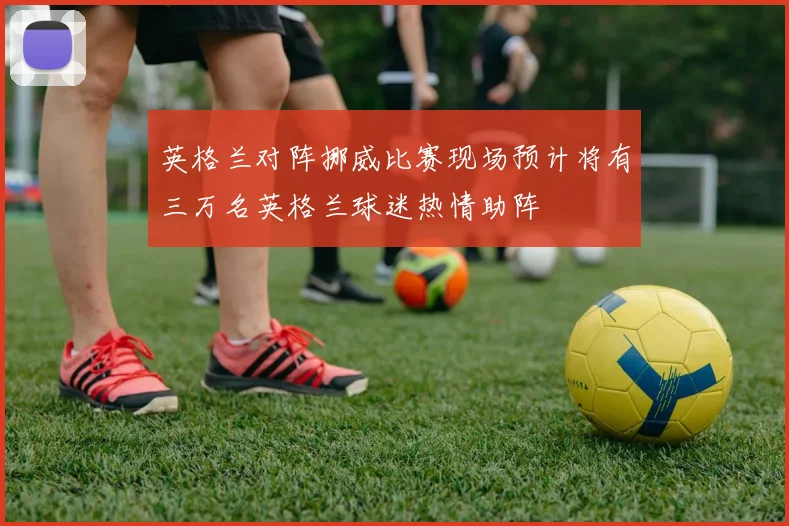 英格兰对阵挪威比赛现场预计将有三万名英格兰球迷热情助阵