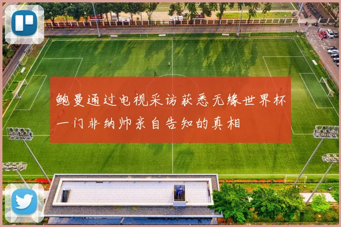 鲍曼通过电视采访获悉无缘世界杯一门非纳帅亲自告知的真相
