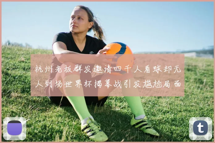 杭州老板群发邀请四千人看球却无人到场世界杯揭幕战引发尴尬局面