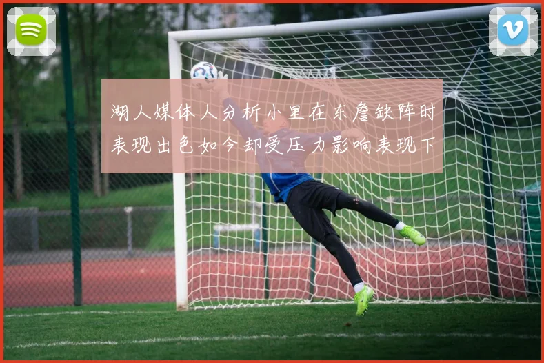 湖人媒体人分析小里在东詹缺阵时表现出色如今却受压力影响表现下滑