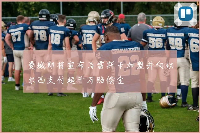 曼城即将宣布马雷斯卡加盟并向切尔西支付超千万赔偿金