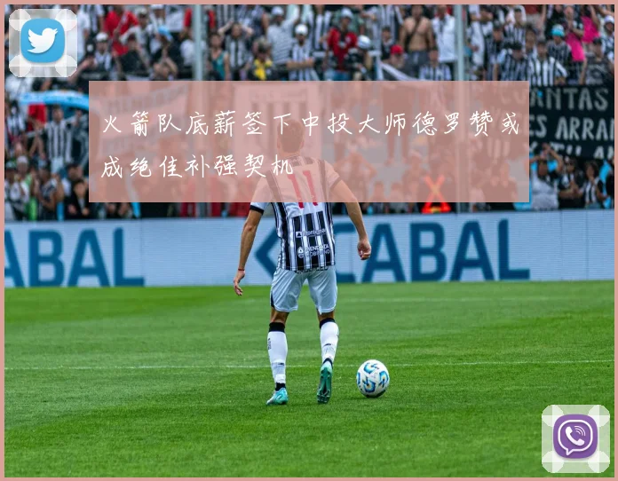 火箭队底薪签下中投大师德罗赞或成绝佳补强契机