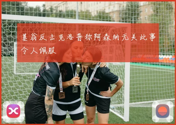基翁反击克洛普称阿森纳无关此事令人佩服