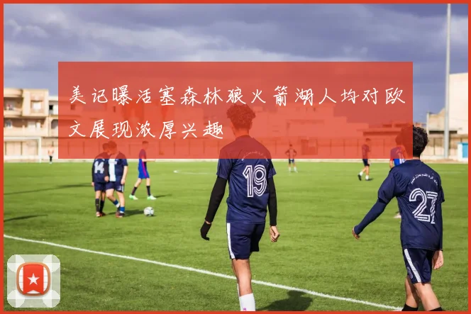美记曝活塞森林狼火箭湖人均对欧文展现浓厚兴趣