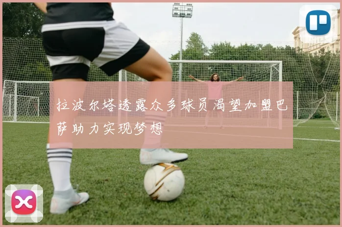 拉波尔塔透露众多球员渴望加盟巴萨助力实现梦想