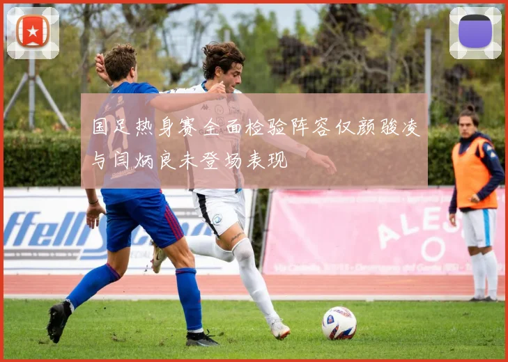 国足热身赛全面检验阵容仅颜骏凌与闫炳良未登场表现